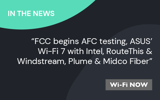 FCC begins AFC testing, ASUS’ Wi-Fi 7 with Intel, RouteThis & Windstream, Plume & Midco